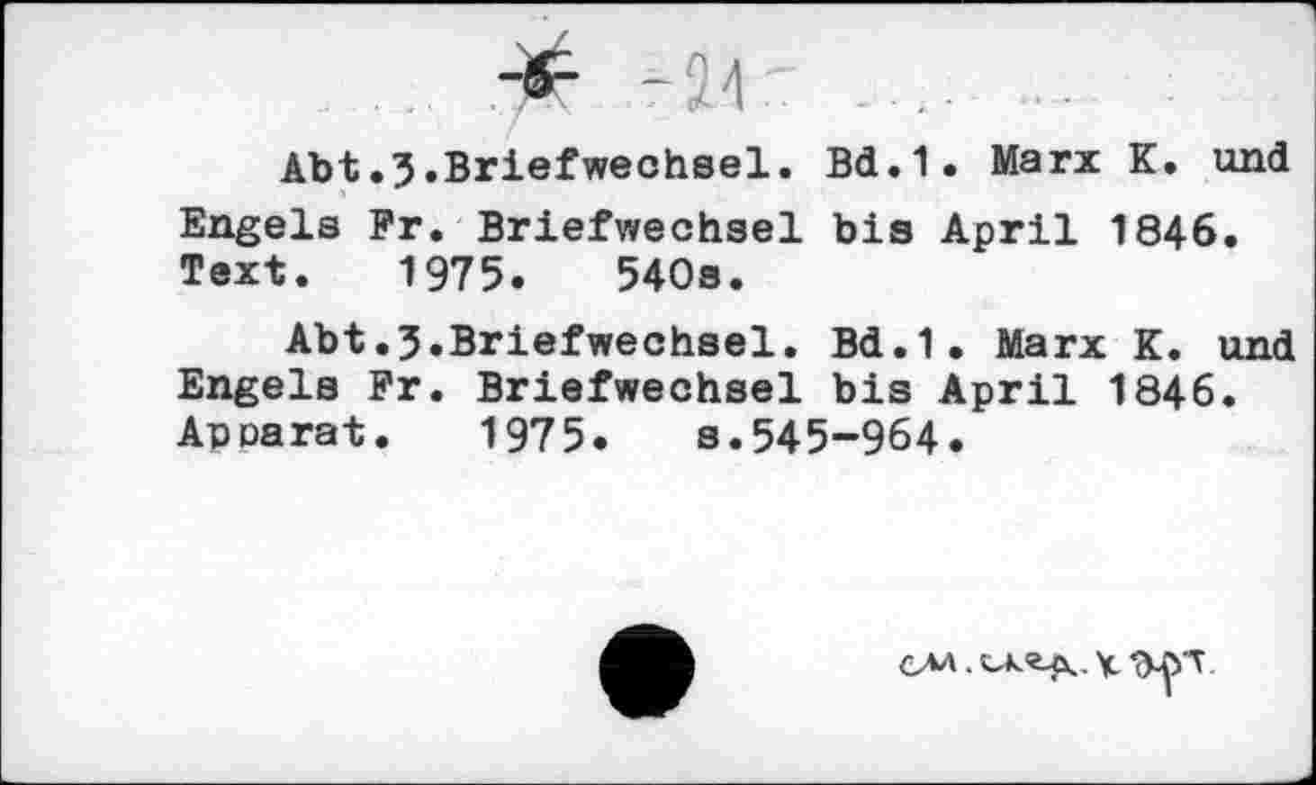 ﻿Abt.3.Briefwechsel. Bd.1. Marx K. und Engels Fr. Briefwechsel bis April 1846. Text. 1975.	540s.
Abt.3.Briefwechsel. Bd.1. Marx K. und Engels Fr. Briefwechsel bis April 1846. Apparat. 1975. s.545-964.
C/M . x.